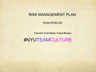 RISK MANAGEMENT PLAN
TEAM EPSILON
Presenter: Vivian Weeks, Project Manager
#NYUTEAMCULTURE
 