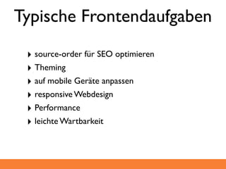 Typische Frontendaufgaben

 ‣ source-order für SEO optimieren
 ‣ Theming
 ‣ auf mobile Geräte anpassen
 ‣ responsive Webdesign
 ‣ Performance
 ‣ leichte Wartbarkeit
 