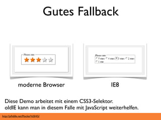 Gutes Fallback




             moderne Browser                    IE8

  Diese Demo arbeitet mit einem CSS3-Selektor.
  oldIE kann man in diesem Falle mit JavaScript weiterhelfen.
http://jsﬁddle.net/Flocke/VzSHG/
 
