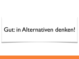 Gut: in Alternativen denken!
 