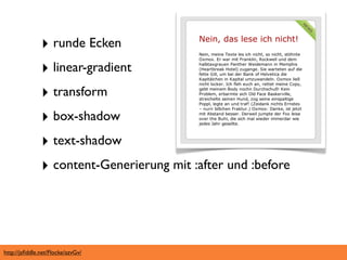 ‣ runde Ecken
               ‣ linear-gradient
               ‣ transform
               ‣ box-shadow
               ‣ text-shadow
               ‣ content-Generierung mit :after und :before



http://jsﬁddle.net/Flocke/azvGv/
 