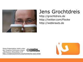 Jens Grochtdreis
                                               http://grochtdreis.de
                                               http://twitter.com/Flocke
                                               http://webkrauts.de




Diese Präsentation steht unter
der Creative Commons Lizenz
„Attribution-ShareAlike 2.0“
http://creativecommons.org/licenses/by-sa/2.0/de/
 