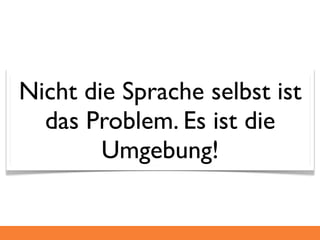 Nicht die Sprache selbst ist
  das Problem. Es ist die
        Umgebung!
 