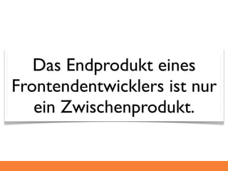 Das Endprodukt eines
Frontendentwicklers ist nur
   ein Zwischenprodukt.
 