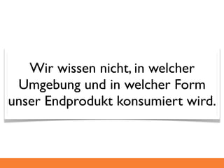 Wir wissen nicht, in welcher
 Umgebung und in welcher Form
unser Endprodukt konsumiert wird.
 