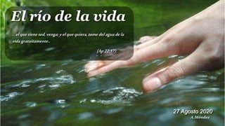 (Ap22:17)
... elquetienesed,venga;yelquequiera,tomedelaguadela
vidagratuitamente..
El río de la vida
27 Agosto 2020
A.Méndez
 