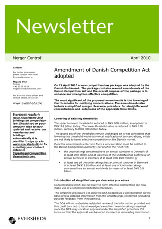 Merger Control                                                                                      April 2010

Contacts

For further information,
                                     Amendment of Danish Competition Act
please contact your usual
Eversheds contact or                 adopted
Mogens Vind
Partner
+45 33 75 05 05
                                     On 29 April 2010 a new competition law package was adopted by the
mogensvind@eversheds.com             Danish Parliament. The package contains several amendments of the
                                     Danish Competition Act and the overall purpose of the package is to
                                     enhance and strengthen effective competition.
For a full list of our offices and
contact details please visit
                                     The most significant of the proposed amendments is the lowering of
www.eversheds.dk                     the thresholds for notifying concentrations. The amendments also
                                     include a simplified merger clearance procedure for straightforward
                                     concentrations and extensions of the applicable time-limits.

Eversheds regularly
issue newsletters and                Lowering of existing thresholds
briefings on competition
law. Should you or your              The upper turnover threshold is reduced to DKK 900 million, as opposed to
company wish to stay                 DKK 3.8 billion today. The lower threshold value is reduced to DKK 100
updated and receive our              million, contrary to DKK 300 million today.
newsletters and                      The second set of the thresholds remain unchanged as it was considered that
briefings                            lowering this threshold would only entail notification of concentrations, which
automatically it is                  are not likely to harm effective competition on the Danish market.
possible to sign up via
www.eversheds.dk or by               Once the amendments enter into force a concentration must be notified to
e-mailing your contact               the Danish Competition Authority (hereinafter the “DCA”) if:
details to
                                         •   the undertakings concerned have an annual turnover in Denmark of
CopenhagenCompetition
                                             at least DKK 900m and at least two of the undertakings each have an
@eversheds.com .
                                             annual turnover in Denmark of at least DKK 100 million; or
                                         •   at least one of the undertakings has an annual turnover in Denmark
                                             of at least DKK 3.8 billion and at least one of the undertakings
                                             concerned has an annual worldwide turnover of at least DKK 3.8
                                             billion.


                                     Introduction of simplified merger clearance procedure
                                     Concentrations which are not likely to harm effective competition can now
                                     make use of a simplified notification procedure .
                                     The simplified procedure will allow the DCA to appro ve a concentration on the
                                     basis of less detailed information from the undertakings concerned (including
                                     possible feedback from third parties).
                                     The DCA will not undertake a detailed review of the information provided and
                                     this could turn out to be a two-edged sword for the undertakings involved
                                     since the DCA may recall an approval under the simplified procedure if it
                                     turns out that the approval was based on incorrect or misleading information.

                                                                                                                   1
 