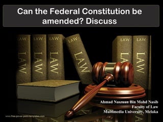 Can the Federal Constitution be
      amended? Discuss




                    Ahmad Naszuan Bin Mohd Nasib
                                   Faculty of Law
                     Multimedia University, Melaka
 