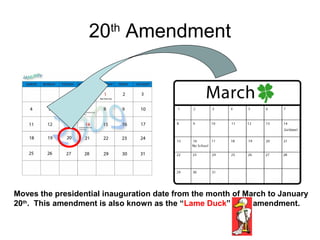 20th
Amendment
Moves the presidential inauguration date from the month of March to January
20th
. This amendment is also known as the “Lame Duck” amendment.
 
