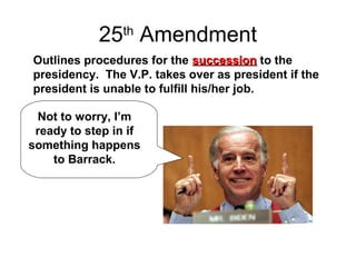 25th
Amendment
Outlines procedures for the successionsuccession to the
presidency. The V.P. takes over as president if the
president is unable to fulfill his/her job.
Not to worry, I’m
ready to step in if
something happens
to Barrack.
 
