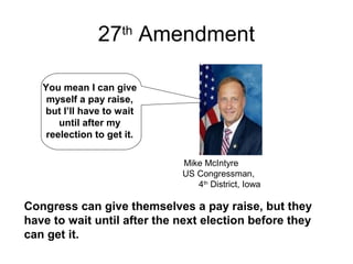 27th
Amendment
Congress can give themselves a pay raise, but they
have to wait until after the next election before they
can get it.
You mean I can give
myself a pay raise,
but I’ll have to wait
until after my
reelection to get it.
Mike McIntyre
US Congressman,
4th
District, Iowa
 