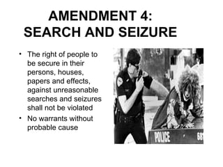 AMENDMENT 4:
SEARCH AND SEIZURE
• The right of people to
be secure in their
persons, houses,
papers and effects,
against unreasonable
searches and seizures
shall not be violated
• No warrants without
probable cause
 