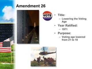 Amendment 26 Title: Lowering the Voting Age Year Ratified: 1971 Purpose:   Voting age lowered from 21 to 18 