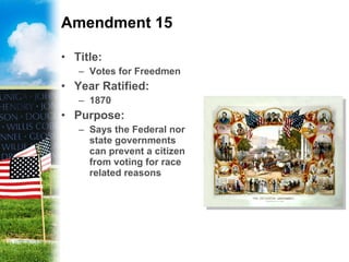 Amendment 15 Title: Votes for Freedmen Year Ratified: 1870 Purpose: Says the Federal nor state governments can prevent a citizen from voting for race related reasons 