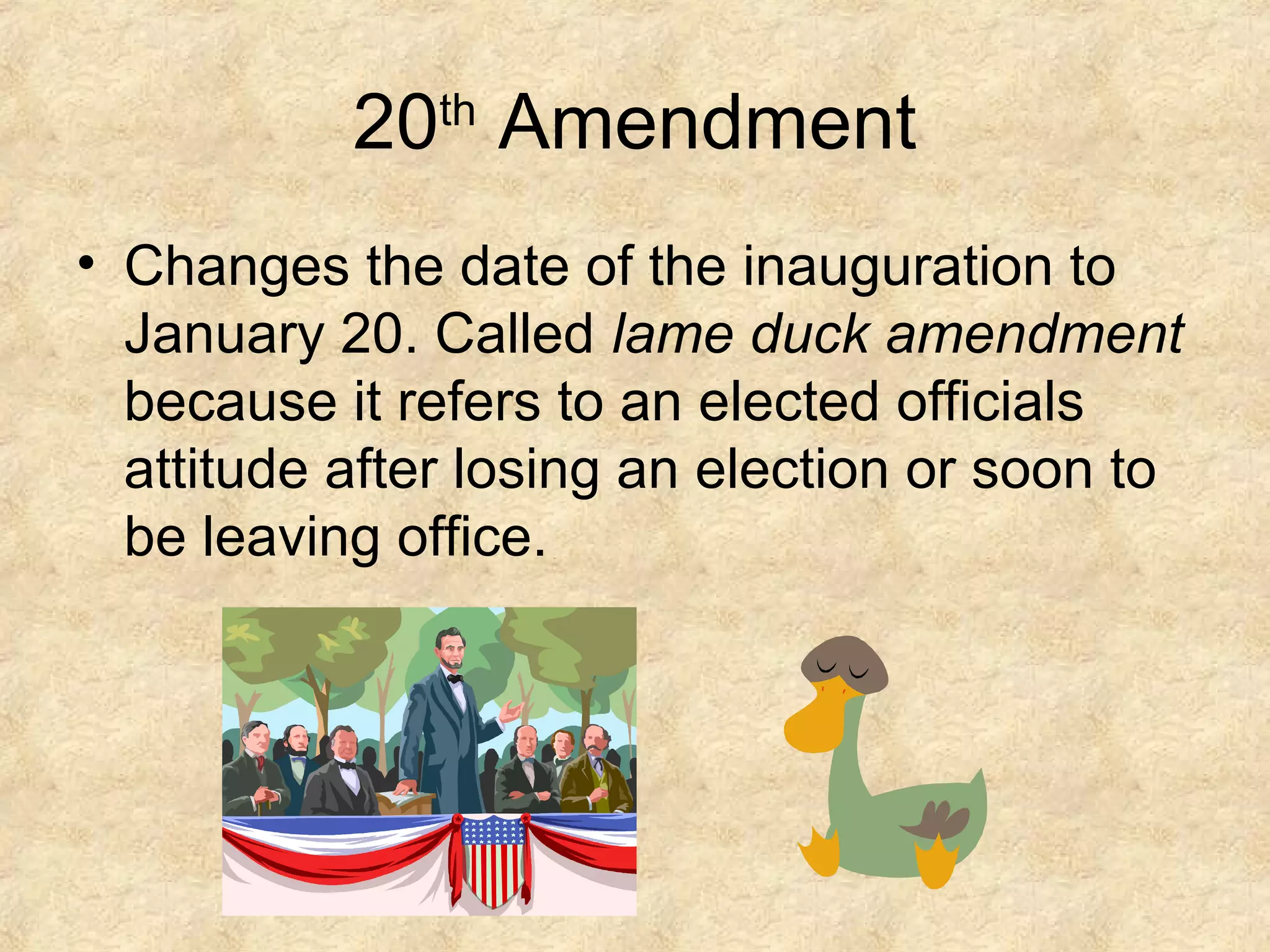 20 Amendment
th

• Changes the date of the inauguration to
January 20. Called lame duck amendment
because it refers to an elected officials
attitude after losing an election or soon to
be leaving office.

 