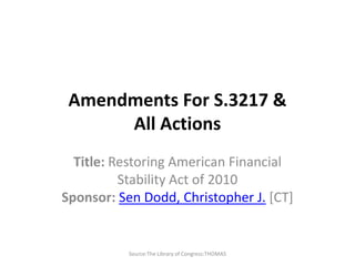 Amendments For S.3217 & All Actions Title: Restoring American Financial Stability Act of 2010 Sponsor: Sen Dodd, Christopher J. [CT]  Source:The Library of Congress:THOMAS 