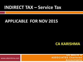 APPLICABLE FOR NOV 2015
INDIRECT TAX – Service Tax
CA KARISHMA
G K M AL I K &
AS S O C I AT E S C h a r t e r e d
Ac c o u n t a n t s
www.cakarishma.com
 