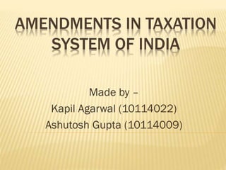 AMENDMENTS IN TAXATION
SYSTEM OF INDIA
Made by –
Kapil Agarwal (10114022)
Ashutosh Gupta (10114009)
 