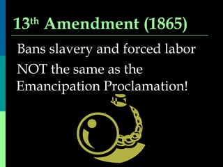 13 th  Amendment (1865) Bans slavery and forced labor NOT the same as the Emancipation Proclamation! 