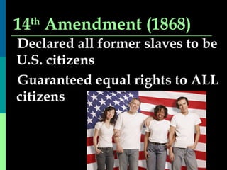 14 th  Amendment (1868) Declared all former slaves to be U.S. citizens Guaranteed equal rights to ALL citizens 