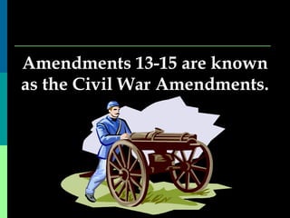 Amendments 13-15 are known as the Civil War Amendments. 