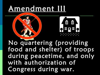 Amendment III No quartering (providing food and shelter) of troops during peacetime, and only with authorization of Congress during war. 