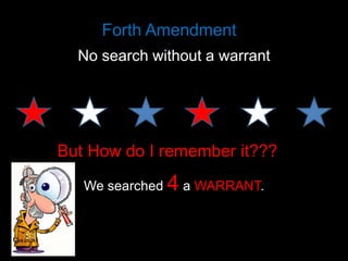 Forth Amendment
No search without a warrant

But How do I remember it???
We searched

4 a WARRANT.

 