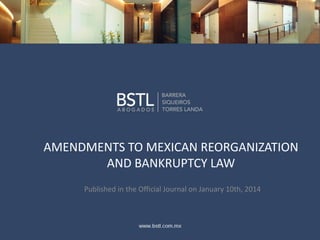 AMENDMENTS TO MEXICAN REORGANIZATION
AND BANKRUPTCY LAW
Published in the Official Journal on January 10th, 2014

 