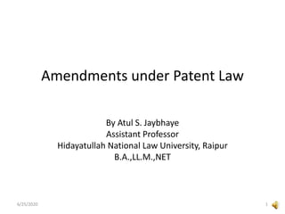 Amendments under Patent Law
By Atul S. Jaybhaye
Assistant Professor
Hidayatullah National Law University, Raipur
B.A.,LL.M.,NET
6/25/2020 1
 