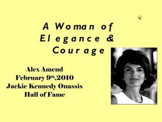 A Woman of Elegance &  Courage Alex Amend February 9 th ,2010 Jackie Kennedy Onassis Hall of Fame 