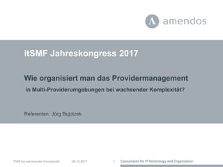 itSMF Jahreskongress 2017
Wie organisiert man das Providermanagement
in Multi-Providerumgebungen bei wachsender Komplexität?
06.12.2017PVM bei wachsender Komplexität 1
Referenten: Jörg Bujotzek
 
