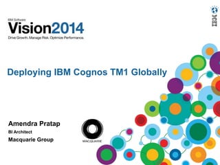 Deploying IBM Cognos TM1 Globally
Amendra Pratap
BI Architect
Macquarie Group
 