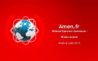 Amen.fr
Webinar Spécial e-Commerce :
Niveau avancé
Webinar juillet 2013
 