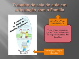 Livro Vai e Vem –
      atividade PCT


  Texto criado em grande
 grupo Turma e ilustração
 da responsabilidade das
          famílias




Ilustração: Gonçalo
      e Família
 