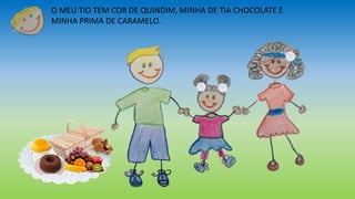 O MEU TIO TEM COR DE QUINDIM, MINHA DE TIA CHOCOLATE E
MINHA PRIMA DE CARAMELO.
 