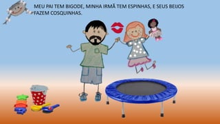 MEU PAI TEM BIGODE, MINHA IRMÃ TEM ESPINHAS, E SEUS BEIJOS
FAZEM COSQUINHAS.
 