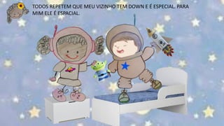 TODOS REPETEM QUE MEU VIZINHO TEM DOWN E É ESPECIAL. PARA
MIM ELE É ESPACIAL.
 