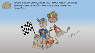 ADORO APOSTAR CORRIDA COM MEU PRIMO. APESAR DOS MEUS
AMIGOS SEREM GRANDÕES, NÓS DOIS SOMOS SEMPRE OS
CAMPEÕES.
 