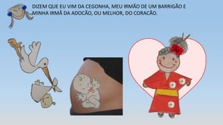 DIZEM QUE EU VIM DA CEGONHA, MEU IRMÃO DE UM BARRIGÃO E
MINHA IRMÃ DA ADOCÃO, OU MELHOR, DO CORACÃO.
 