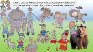 SABE O QUE OS AMIGOS DA MENINA CAREQUINHA PERCEBERAM?
QUE TODOS SOMOS DIFERENTES, MAS IGUALMENTE ESPECIAIS!
 