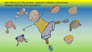 NÃO PRECISA DA PERUQUINHA, AMAMOS A MENINA CAREQUINHA!
AMAMOS VOCÊ DO JEITO QUE VOCÊ É!
 