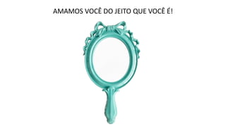 AMAMOS VOCÊ DO JEITO QUE VOCÊ É!
 