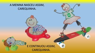 A MENINA NASCEU ASSIM,
CAREQUINHA.
E CONTINUOU ASSIM,
CAREQUINHA.
 