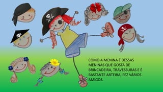 COMO A MENINA É DESSAS
MENINAS QUE GOSTA DE
BRINCADEIRA, TRAVESSURAS E É
BASTANTE ARTEIRA, FEZ VÁRIOS
AMIGOS.
 
