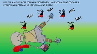 UM DIA A MENINA CAREQUINHA ESCORREGOU NA ESCOLA, SUAS COISAS E A
PERUQUINHA CAÍRAM. MUITAS CRIANÇAS RIRAM!
 
