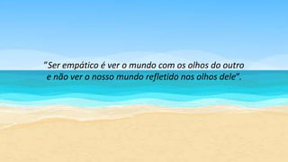 ”Ser empático é ver o mundo com os olhos do outro
e não ver o nosso mundo refletido nos olhos dele”.
 