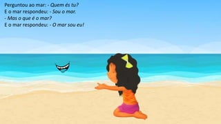 Perguntou ao mar: - Quem és tu?
E o mar respondeu: - Sou o mar.
- Mas o que é o mar?
E o mar respondeu: - O mar sou eu!
 