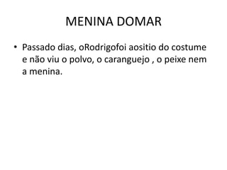 MENINA DOMARPassado dias, oRodrigofoiaositio do costume e não viu o polvo, o caranguejo , o peixe nem a menina.