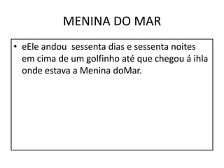 MENINA DO MAReEle andou  sessenta dias e sessenta noites em cima de um golfinho até que chegou á ihla onde estava a Menina doMar.