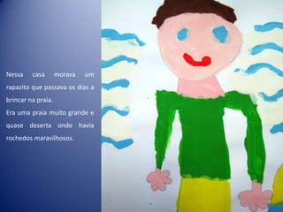 Nessa casa morava um
rapazito que passava os dias a
brincar na praia.
Era uma praia muito grande e
quase deserta onde havia
rochedos maravilhosos.
 